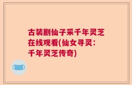 古装剧仙子采千年灵芝在线观看(仙女寻灵：千年灵芝传奇)