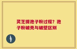 灵芝提孢子粉过程？孢子粉破壳与破壁区别