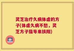 灵芝治疗久病体虚的方子(体虚久病不愁，灵芝方子指导来扶阳)