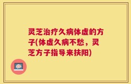 灵芝治疗久病体虚的方子(体虚久病不愁，灵芝方子指导来扶阳)