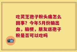 吃灵芝孢子粉头痛怎么回事？今年5月份脑出血，脑梗，朋友送孢子粉是否可以吃吗