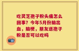 吃灵芝孢子粉头痛怎么回事？今年5月份脑出血，脑梗，朋友送孢子粉是否可以吃吗