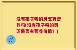 没有孢子粉的灵芝有营养吗(没有孢子粉的灵芝是否有营养价值？)