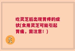 吃灵芝后出现胃疼的症状(食用灵芝可能引起胃痛，需注意！)