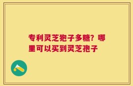 专利灵芝狍子多糖？哪里可以买到灵芝孢子