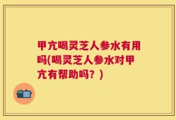 甲亢喝灵芝人参水有用吗(喝灵芝人参水对甲亢有帮助吗？)