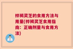 桦褐灵芝的食用方法与用量(桦褐灵芝食用指南：正确剂量与食用方法)