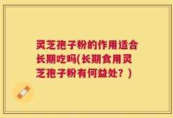 灵芝孢子粉的作用适合长期吃吗(长期食用灵芝孢子粉有何益处？)