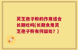 灵芝孢子粉的作用适合长期吃吗(长期食用灵芝孢子粉有何益处？)