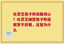 吃灵芝孢子粉反酸烧心？吃灵芝破壁孢子粉后就胃不舒服，这是为什么