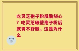 吃灵芝孢子粉反酸烧心？吃灵芝破壁孢子粉后就胃不舒服，这是为什么