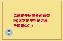 灵芝孢子粉属于菌菇类吗(灵芝孢子粉是否属于菌菇类？)