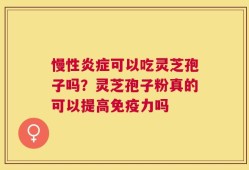 慢性炎症可以吃灵芝孢子吗？灵芝孢子粉真的可以提高免疫力吗