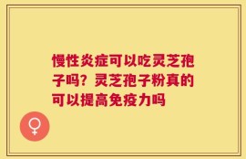 慢性炎症可以吃灵芝孢子吗？灵芝孢子粉真的可以提高免疫力吗