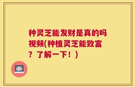 种灵芝能发财是真的吗视频(种植灵芝能致富？了解一下！)