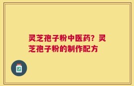 灵芝孢子粉中医药？灵芝孢子粉的制作配方