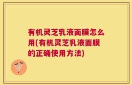 有机灵芝乳液面膜怎么用(有机灵芝乳液面膜的正确使用方法)