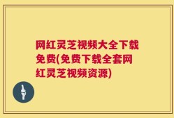 网红灵芝视频大全下载免费(免费下载全套网红灵芝视频资源)