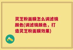 灵芝粉面膜怎么调滤镜颜色(调滤镜颜色，打造灵芝粉面膜效果)