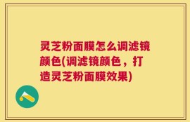 灵芝粉面膜怎么调滤镜颜色(调滤镜颜色，打造灵芝粉面膜效果)