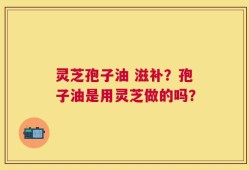 灵芝孢子油 滋补？孢子油是用灵芝做的吗？