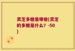 灵芝多糖是哪些(灵芝的多糖是什么？-50)