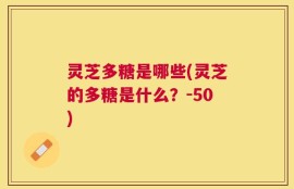 灵芝多糖是哪些(灵芝的多糖是什么？-50)