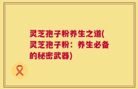 灵芝孢子粉养生之道(灵芝孢子粉：养生必备的秘密武器)