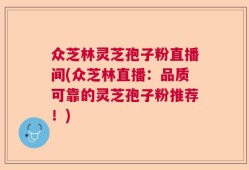 众芝林灵芝孢子粉直播间(众芝林直播：品质可靠的灵芝孢子粉推荐！)
