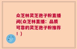 众芝林灵芝孢子粉直播间(众芝林直播：品质可靠的灵芝孢子粉推荐！)