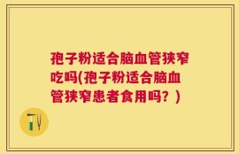 孢子粉适合脑血管狭窄吃吗(孢子粉适合脑血管狭窄患者食用吗？)