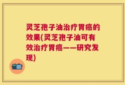 灵芝孢子油治疗胃癌的效果(灵芝孢子油可有效治疗胃癌——研究发现)