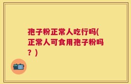 孢子粉正常人吃行吗(正常人可食用孢子粉吗？)