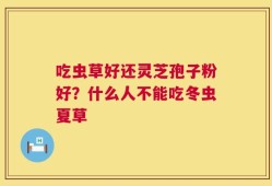 吃虫草好还灵芝孢子粉好？什么人不能吃冬虫夏草