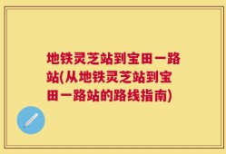地铁灵芝站到宝田一路站(从地铁灵芝站到宝田一路站的路线指南)