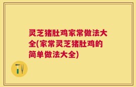 灵芝猪肚鸡家常做法大全(家常灵芝猪肚鸡的简单做法大全)