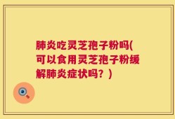 肺炎吃灵芝孢子粉吗(可以食用灵芝孢子粉缓解肺炎症状吗？)