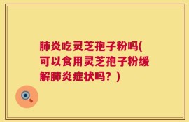 肺炎吃灵芝孢子粉吗(可以食用灵芝孢子粉缓解肺炎症状吗？)