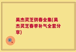 吴杰灵芝供春全集(吴杰灵芝春季补气全套分享)