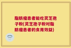 脂肪瘤患者能吃灵芝孢子粉(灵芝孢子粉对脂肪瘤患者的食用效益)
