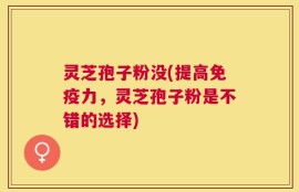 灵芝孢子粉没(提高免疫力，灵芝孢子粉是不错的选择)