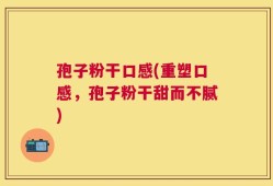 孢子粉干口感(重塑口感，孢子粉干甜而不腻)