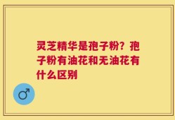 灵芝精华是孢子粉？孢子粉有油花和无油花有什么区别