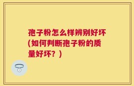 孢子粉怎么样辨别好坏(如何判断孢子粉的质量好坏？)