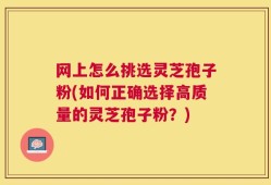 网上怎么挑选灵芝孢子粉(如何正确选择高质量的灵芝孢子粉？)