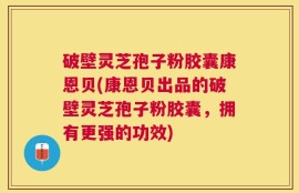破壁灵芝孢子粉胶囊康恩贝(康恩贝出品的破壁灵芝孢子粉胶囊，拥有更强的功效)