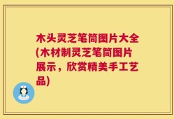 木头灵芝笔筒图片大全(木材制灵芝笔筒图片展示，欣赏精美手工艺品)