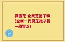 藏雪芝 全灵芝孢子粉(全新一代灵芝孢子粉—藏雪芝)