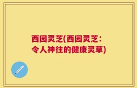 西园灵芝(西园灵芝：令人神往的健康灵草)