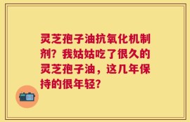 灵芝孢子油抗氧化机制剂？我姑姑吃了很久的灵芝孢子油，这几年保持的很年轻？